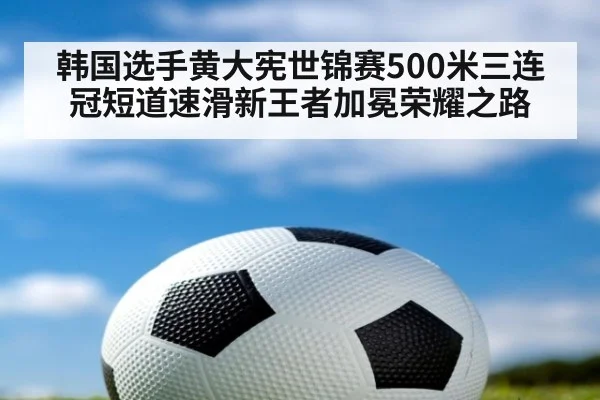 韩国选手黄大宪世锦赛500米三连冠短道速滑新王者加冕荣耀之路