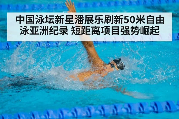中国泳坛新星潘展乐刷新50米自由泳亚洲纪录 短距离项目强势崛起