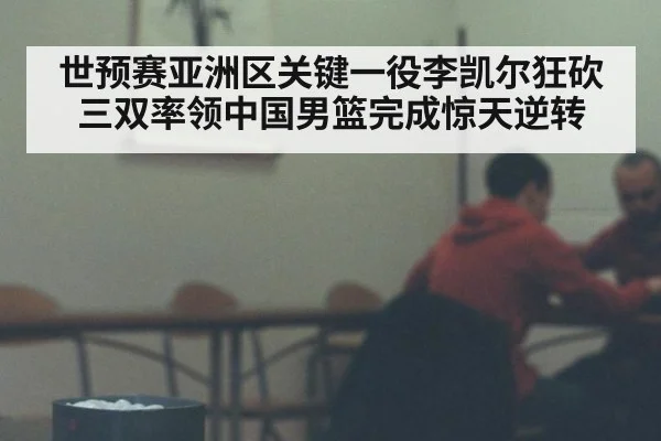 世预赛亚洲区关键一役李凯尔狂砍三双率领中国男篮完成惊天逆转