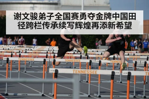 谢文骏弟子全国赛勇夺金牌中国田径跨栏传承续写辉煌再添新希望